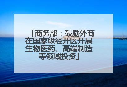 商务部：鼓励外商在国家级经开区开展生物医药、高端制造等领域投资