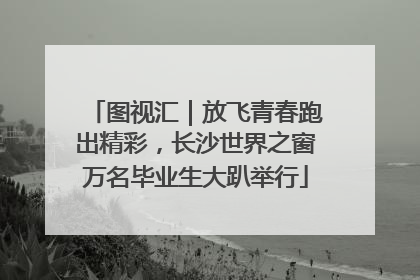 图视汇｜放飞青春跑出精彩，长沙世界之窗万名毕业生大趴举行