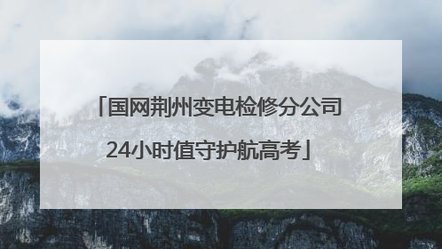 国网荆州变电检修分公司24小时值守护航高考
