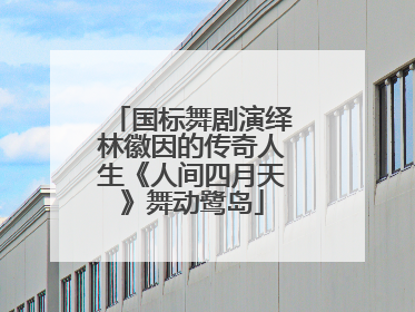 国标舞剧演绎林徽因的传奇人生《人间四月天》舞动鹭岛