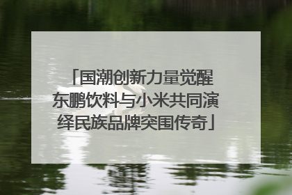 国潮创新力量觉醒 东鹏饮料与小米共同演绎民族品牌突围传奇