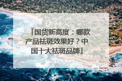 国货新高度：哪款产品祛斑效果好？中国十大祛斑品牌