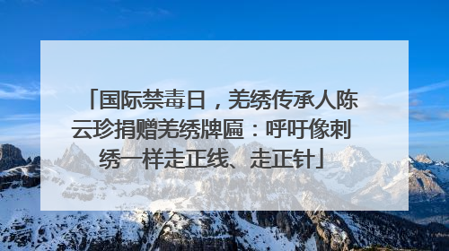 国际禁毒日，羌绣传承人陈云珍捐赠羌绣牌匾：呼吁像刺绣一样走正线、走正针