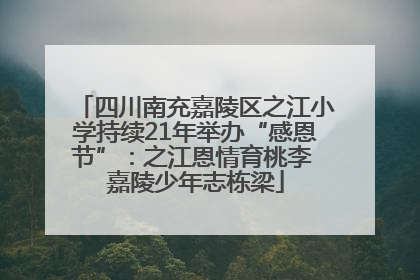 四川南充嘉陵区之江小学持续21年举办“感恩节”：之江恩情育桃李 嘉陵少年志栋梁