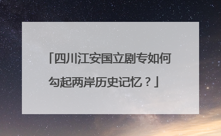 四川江安国立剧专如何勾起两岸历史记忆？