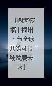 四海传福丨福州：与全球共筑可持续发展未来
