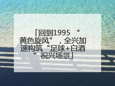 回到1995 “黄色旋风”，全兴加速构筑“足球+白酒”祝兴场景