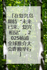 在复兴岛期待“未来已来、复兴相见”，2025杨浦全球推介大会昨晚举行