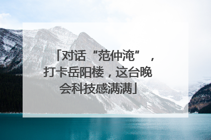对话“范仲淹”，打卡岳阳楼，这台晚会科技感满满
