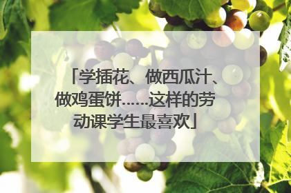 学插花、做西瓜汁、做鸡蛋饼……这样的劳动课学生最喜欢
