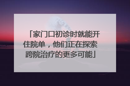 家门口初诊时就能开住院单，他们正在探索跨院治疗的更多可能