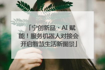宁创新品・AI 赋能！服务机器人对接会开启智慧生活新图景