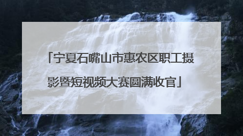 宁夏石嘴山市惠农区职工摄影暨短视频大赛圆满收官