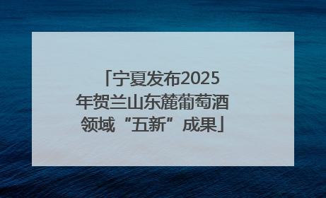 宁夏发布2025年贺兰山东麓葡萄酒领域“五新”成果