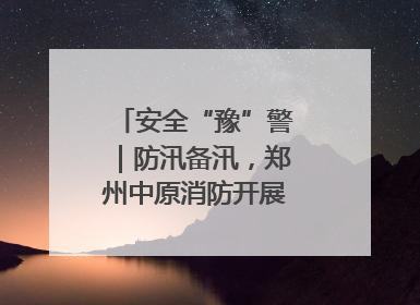 安全“豫”警｜防汛备汛，郑州中原消防开展水域实战演练