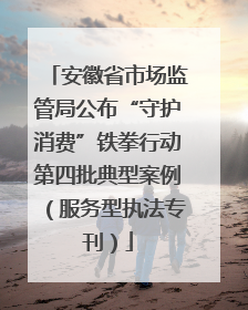 安徽省市场监管局公布“守护消费”铁拳行动第四批典型案例（服务型执法专刊）