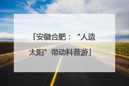 安徽合肥：“人造太阳”带动科普游