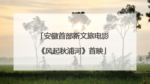 安徽首部新文旅电影《风起秋浦河》首映