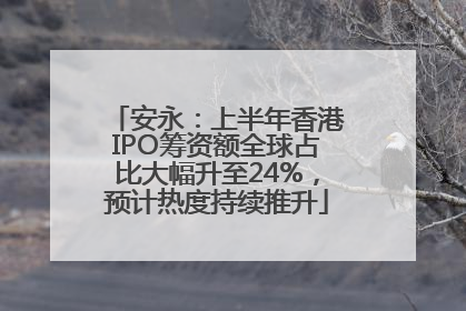 安永：上半年香港IPO筹资额全球占比大幅升至24%，预计热度持续推升