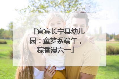 宜宾长宁县幼儿园：童梦系端午，粽香漫六一