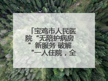 宝鸡市人民医院“无陪护病房”新服务 破解“一人住院，全家奔波”难题