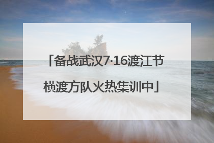 备战武汉7·16渡江节 横渡方队火热集训中
