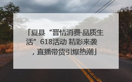 夏县“晋情消费·品质生活”618活动 精彩来袭，直播带货引爆热潮