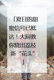 夏日的甜蜜信号已抵达！大厨教你烧出荔枝新“花头”