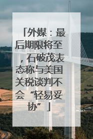 外媒：最后期限将至，石破茂表态称与美国关税谈判不会“轻易妥协”