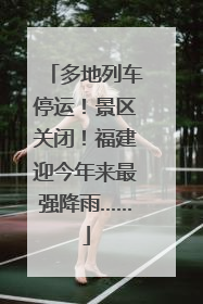 多地列车停运！景区关闭！福建迎今年来最强降雨……