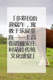 多彩民俗迎端午，寓教于乐展童真——上高街道魏家庄村萌娃传统文化盛宴