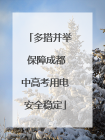 多措并举 保障成都中高考用电安全稳定
