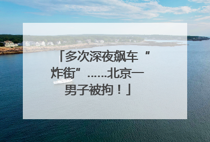多次深夜飙车“炸街”……北京一男子被拘！