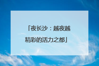 夜长沙：越夜越精彩的活力之都
