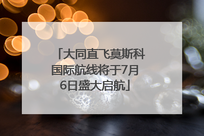 大同直飞莫斯科国际航线将于7月6日盛大启航