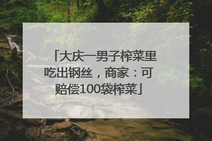 大庆一男子榨菜里吃出钢丝，商家：可赔偿100袋榨菜
