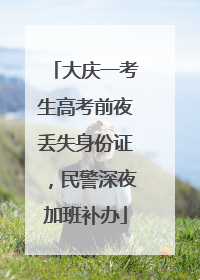 大庆一考生高考前夜丢失身份证，民警深夜加班补办