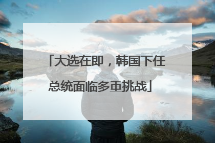 大选在即，韩国下任总统面临多重挑战