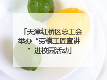 天津红桥区总工会举办“劳模工匠宣讲”进校园活动
