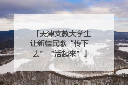 天津支教大学生让新疆民歌“传下去”“活起来”