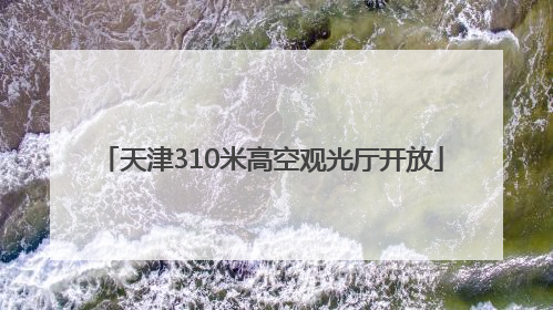天津310米高空观光厅开放