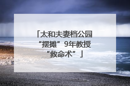 太和夫妻档公园“摆摊”9年教授“救命术”