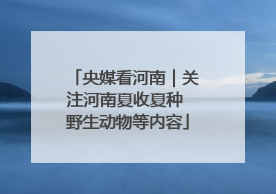 央媒看河南｜关注河南夏收夏种 野生动物等内容