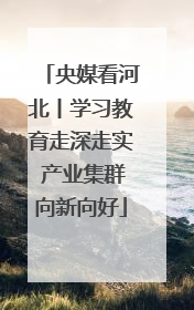 央媒看河北丨学习教育走深走实 产业集群向新向好