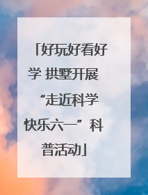 好玩好看好学 拱墅开展“走近科学 快乐六一”科普活动
