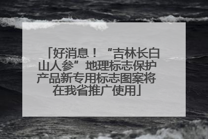 好消息！“吉林长白山人参”地理标志保护产品新专用标志图案将在我省推广使用