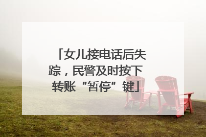 女儿接电话后失踪，民警及时按下转账“暂停”键