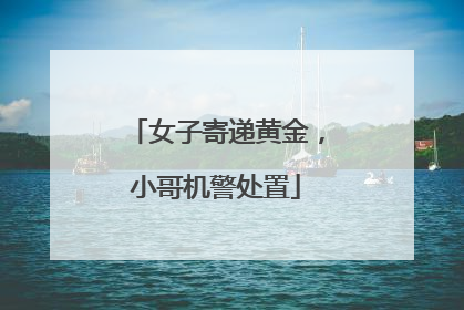 女子寄递黄金，小哥机警处置