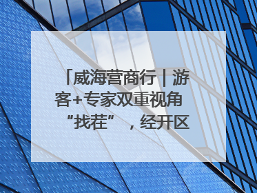 威海营商行｜游客+专家双重视角“找茬”，经开区文旅市场开展暑期前“体检”