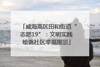 威海高区田和街道“志愿19”：文明实践绘就社区幸福图景